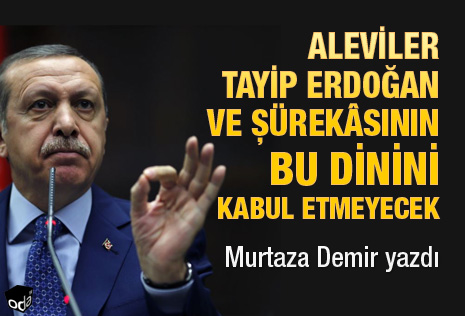 Tayip Erdoğan ve şürekâsı Müslümansa Aleviler bu dini kabul etmeyecek